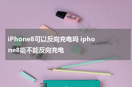 iPhone8可以反向充电吗 iphone8能不能反向充电
