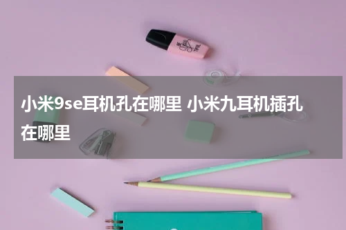 小米9se耳机孔在哪里 小米九耳机插孔在哪里
