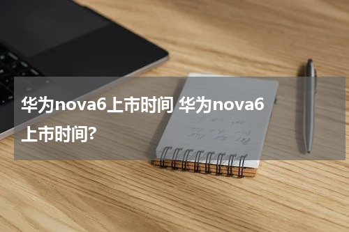 华为nova6上市时间 华为nova6上市时间?