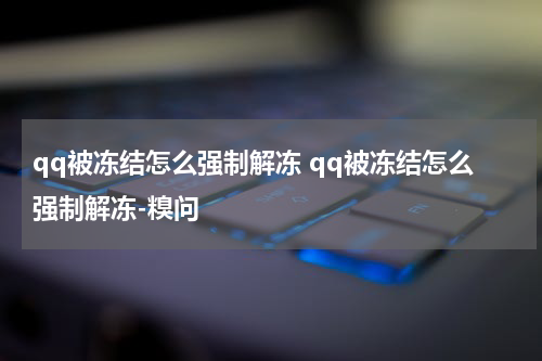 qq被冻结怎么强制解冻 qq被冻结怎么强制解冻-糗问