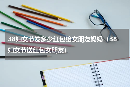 38妇女节发多少红包给女朋友妈妈（38妇女节送红包女朋友）