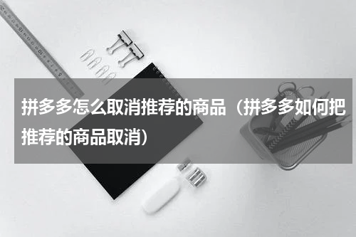 拼多多怎么取消推荐的商品（拼多多如何把推荐的商品取消）