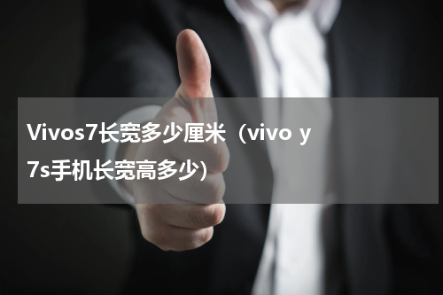 Vivos7长宽多少厘米（vivo y7s手机长宽高多少）