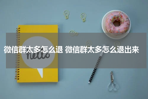 微信群太多怎么退 微信群太多怎么退出来