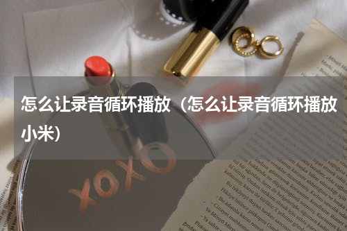 怎么让录音循环播放（怎么让录音循环播放小米）