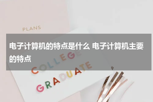 电子计算机的特点是什么 电子计算机主要的特点