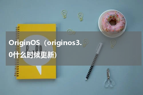OriginOS（originos3.0什么时候更新）