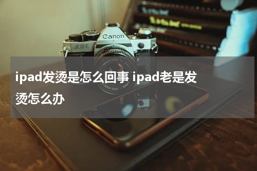 ipad发烫是怎么回事 ipad老是发烫怎么办