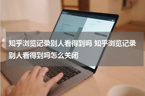知乎浏览记录别人看得到吗 知乎浏览记录别人看得到吗怎么关闭