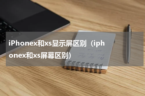 iPhonex和xs显示屏区别（iphonex和xs屏幕区别）