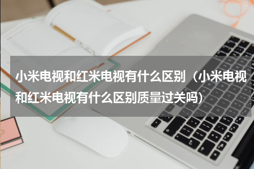 小米电视和红米电视有什么区别（小米电视和红米电视有什么区别质量过关吗）