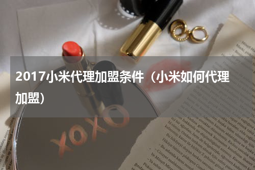2017小米代理加盟条件（小米如何代理加盟）
