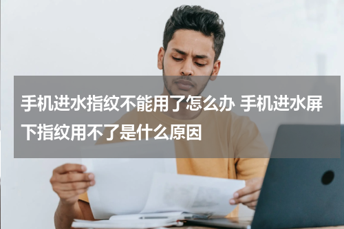 手机进水指纹不能用了怎么办 手机进水屏下指纹用不了是什么原因