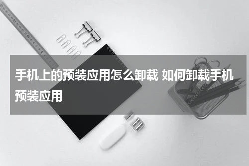手机上的预装应用怎么卸载 如何卸载手机预装应用