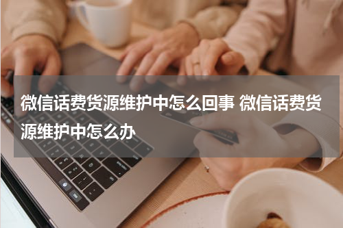微信话费货源维护中怎么回事 微信话费货源维护中怎么办