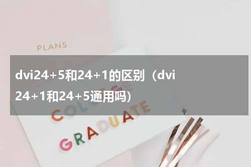 dvi24+5和24+1的区别（dvi24+1和24+5通用吗）