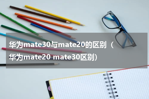 华为mate30与mate20的区别（华为mate20 mate30区别）