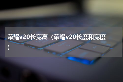 荣耀v20长宽高（荣耀v20长度和宽度）
