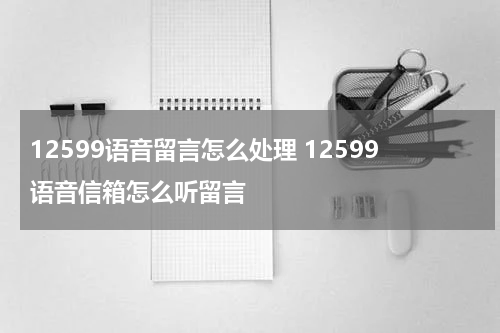 12599语音留言怎么处理 12599语音信箱怎么听留言