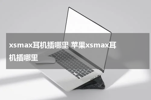 xsmax耳机插哪里 苹果xsmax耳机插哪里