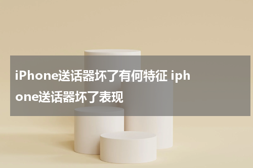 iPhone送话器坏了有何特征 iphone送话器坏了表现