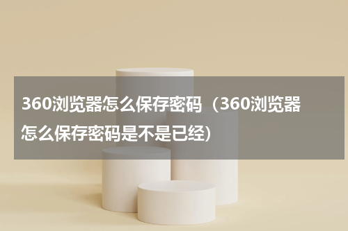 360浏览器怎么保存密码（360浏览器怎么保存密码是不是已经）