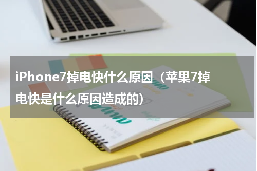 iPhone7掉电快什么原因（苹果7掉电快是什么原因造成的）