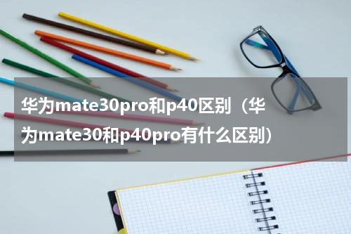 华为mate30pro和p40区别（华为mate30和p40pro有什么区别）