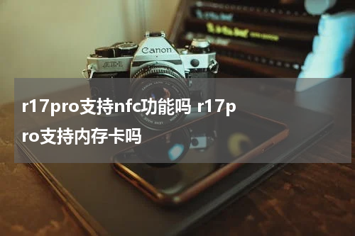 r17pro支持nfc功能吗 r17pro支持内存卡吗
