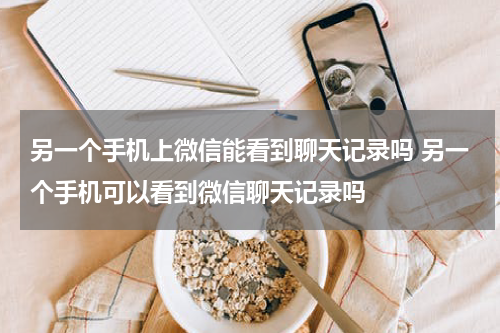 另一个手机上微信能看到聊天记录吗 另一个手机可以看到微信聊天记录吗
