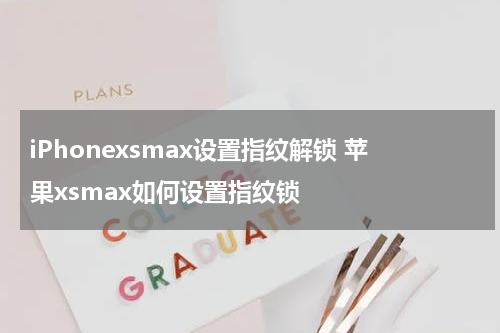 iPhonexsmax设置指纹解锁 苹果xsmax如何设置指纹锁