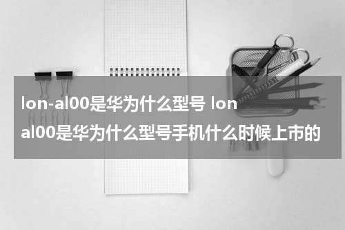 lon-al00是华为什么型号 lonal00是华为什么型号手机什么时候上市的