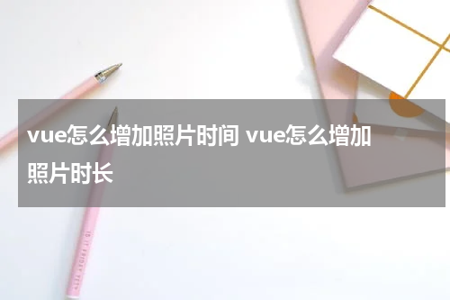 vue怎么增加照片时间 vue怎么增加照片时长