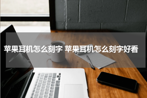 苹果耳机怎么刻字 苹果耳机怎么刻字好看