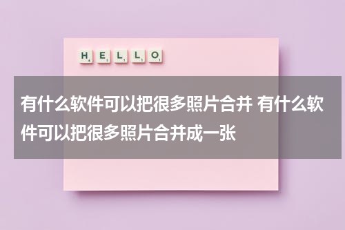 有什么软件可以把很多照片合并 有什么软件可以把很多照片合并成一张