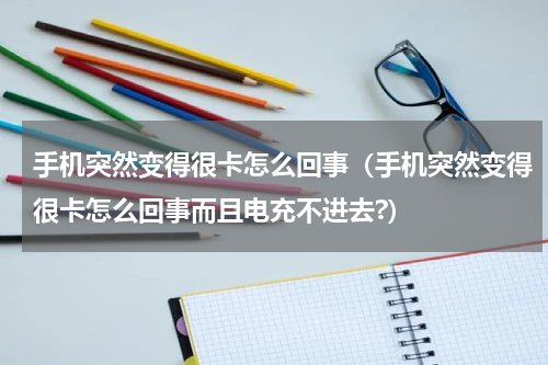 手机突然变得很卡怎么回事（手机突然变得很卡怎么回事而且电充不进去?）