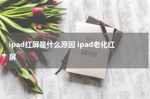 ipad红屏是什么原因 ipad老化红屏