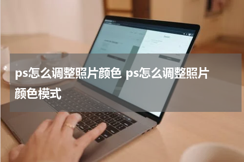 ps怎么调整照片颜色 ps怎么调整照片颜色模式
