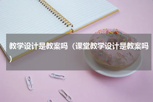 教学设计是教案吗（课堂教学设计是教案吗）