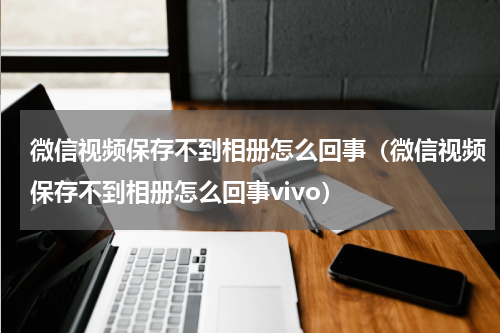 微信视频保存不到相册怎么回事（微信视频保存不到相册怎么回事vivo）