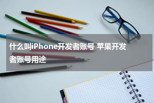 什么叫iPhone开发者账号 苹果开发者账号用途