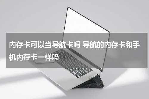 内存卡可以当导航卡吗 导航的内存卡和手机内存卡一样吗