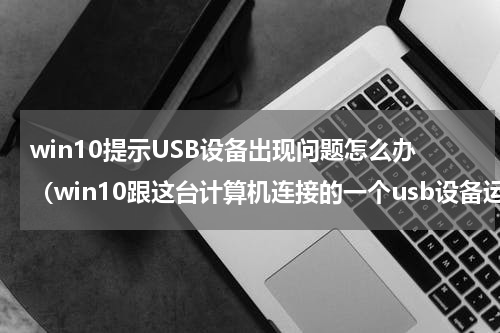 win10提示USB设备出现问题怎么办（win10跟这台计算机连接的一个usb设备运行不正常）