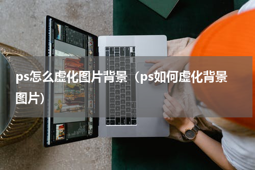 ps怎么虚化图片背景（ps如何虚化背景图片）