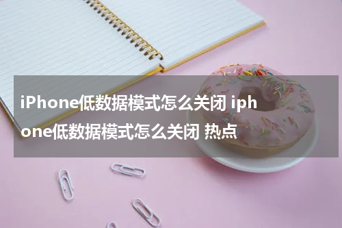 iPhone低数据模式怎么关闭 iphone低数据模式怎么关闭 热点
