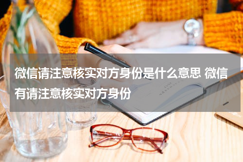 微信请注意核实对方身份是什么意思 微信有请注意核实对方身份