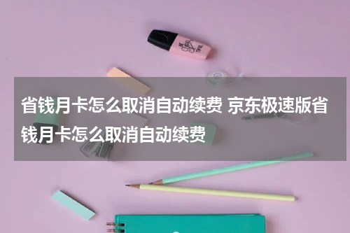 省钱月卡怎么取消自动续费 京东极速版省钱月卡怎么取消自动续费