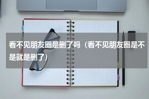 看不见朋友圈是删了吗（看不见朋友圈是不是就是删了）