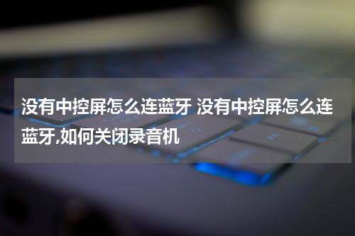 没有中控屏怎么连蓝牙 没有中控屏怎么连蓝牙,如何关闭录音机