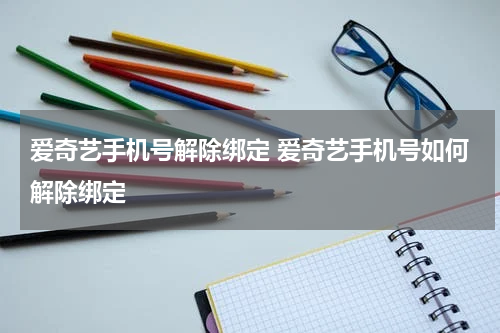 爱奇艺手机号解除绑定 爱奇艺手机号如何解除绑定